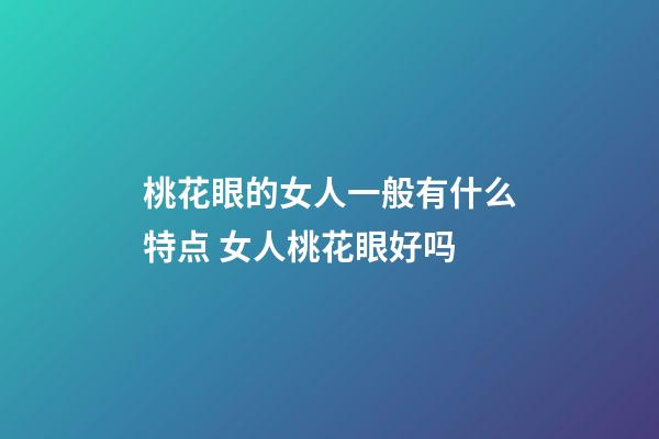 桃花眼的女人一般有什么特点 女人桃花眼好吗